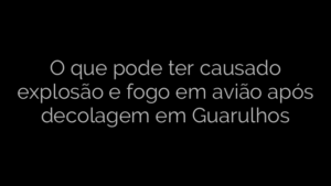 ​O que pode ter causado explosão e fogo em avião após decolagem em Guarulhos 
